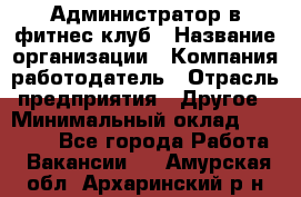 Администратор в фитнес клуб › Название организации ­ Компания-работодатель › Отрасль предприятия ­ Другое › Минимальный оклад ­ 25 000 - Все города Работа » Вакансии   . Амурская обл.,Архаринский р-н